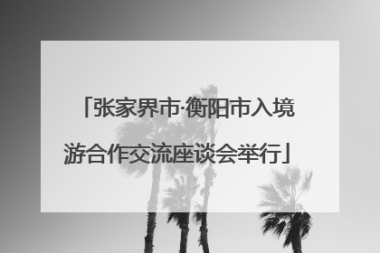 张家界市·衡阳市入境游合作交流座谈会举行
