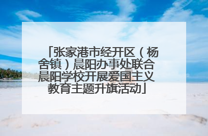 张家港市经开区（杨舍镇）晨阳办事处联合晨阳学校开展爱国主义教育主题升旗活动