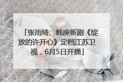 张雨绮、韩庚新剧《绽放的许开心》定档江苏卫视，6月5日开播