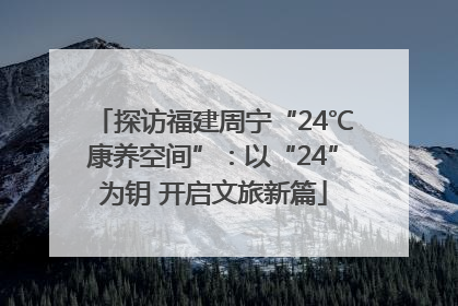 探访福建周宁“24℃康养空间”：以“24”为钥 开启文旅新篇