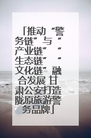 推动“警务链”与“产业链”“生态链”“文化链”融合发展 甘肃公安打造陇原旅游警务品牌