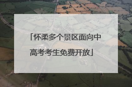 怀柔多个景区面向中高考考生免费开放