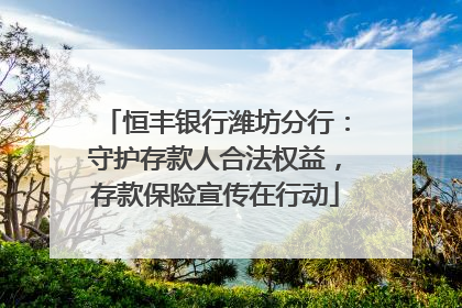 恒丰银行潍坊分行：守护存款人合法权益，存款保险宣传在行动