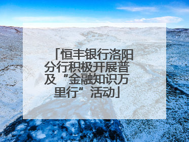 恒丰银行洛阳分行积极开展普及“金融知识万里行”活动