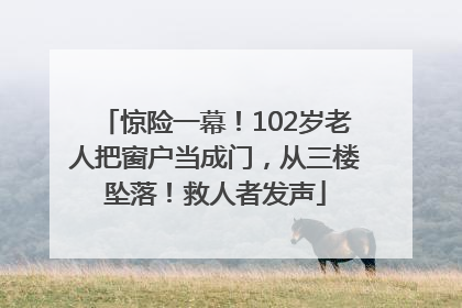 惊险一幕！102岁老人把窗户当成门，从三楼坠落！救人者发声