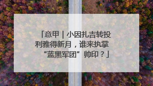 意甲｜小因扎吉转投利雅得新月，谁来执掌“蓝黑军团”帅印？