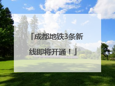 成都地铁3条新线即将开通！