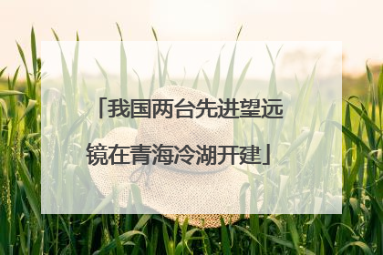 我国两台先进望远镜在青海冷湖开建