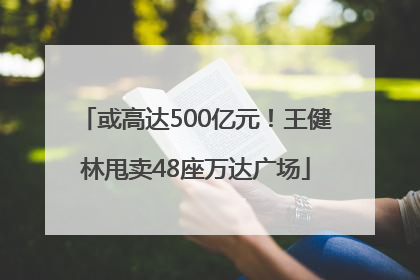 或高达500亿元！王健林甩卖48座万达广场