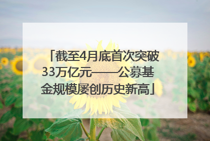 截至4月底首次突破33万亿元——公募基金规模屡创历史新高
