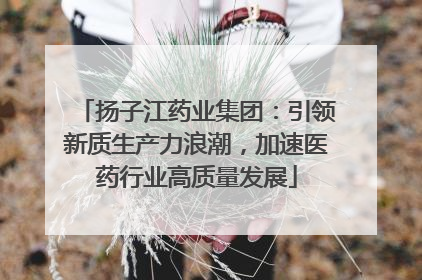 扬子江药业集团：引领新质生产力浪潮，加速医药行业高质量发展