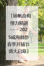 扬帆奋楫 缪力精进——2025威海刺参春季开捕节盛大启幕