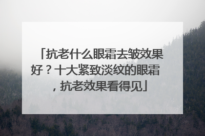 抗老什么眼霜去皱效果好？十大紧致淡纹的眼霜，抗老效果看得见