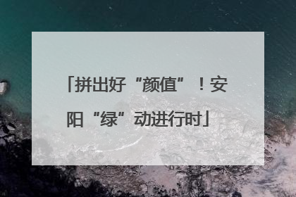 拼出好“颜值”！安阳“绿”动进行时