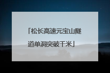 松长高速元宝山隧道单洞突破千米