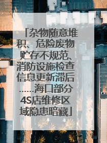 杂物随意堆积、危险废物贮存不规范、消防设施检查信息更新滞后……海口部分4S店维修区域隐患暗藏
