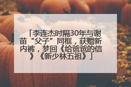 李连杰时隔30年与谢苗“父子”同框，获赠新内裤，梦回《给爸爸的信》《新少林五祖》