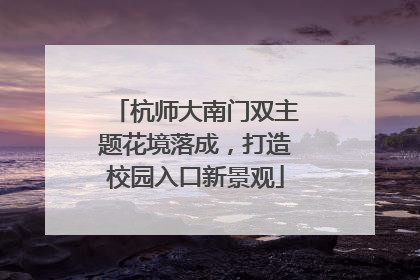 杭师大南门双主题花境落成，打造校园入口新景观