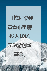 携程梁建章宣布重磅投入10亿元旅游创新基金