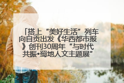 搭上“美好生活”列车向自贡出发《华西都市报》创刊30周年“与时代共振•蜀地人文主题展”5月30日开展丨美好生活有“盐”味