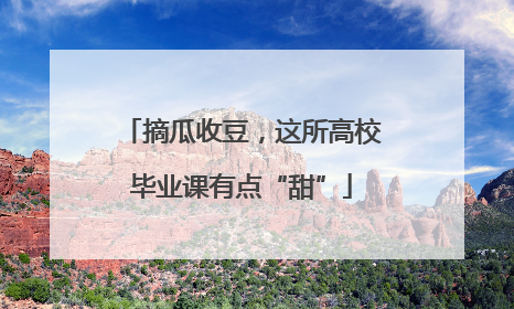 摘瓜收豆，这所高校毕业课有点“甜”