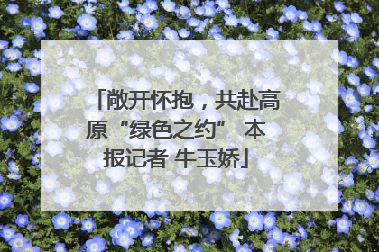 敞开怀抱，共赴高原“绿色之约” 本报记者 牛玉娇