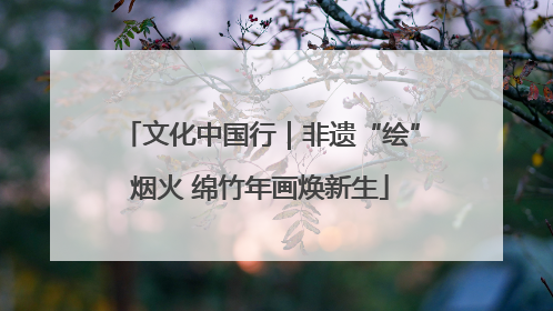 文化中国行｜非遗“绘”烟火 绵竹年画焕新生
