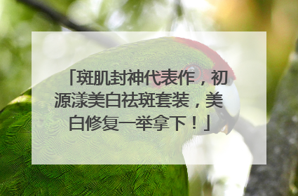 斑肌封神代表作，初源漾美白祛斑套装，美白修复一举拿下！