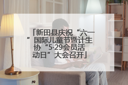 新田县庆祝“六一”国际儿童节暨计生协“5·29会员活动日”大会召开