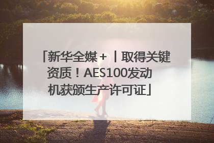新华全媒＋丨取得关键资质！AES100发动机获颁生产许可证