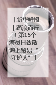 新华鲜报｜踏浪而行！第15个海员日致敬海上贸易“守护人”