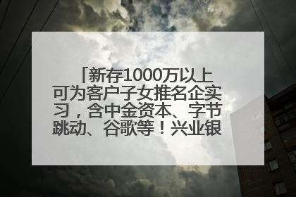 新存1000万以上可为客户子女推名企实习，含中金资本、字节跳动、谷歌等！兴业银行回应：属实