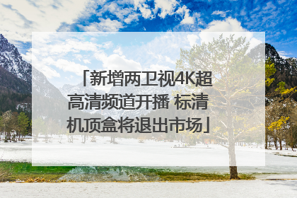 新增两卫视4K超高清频道开播 标清机顶盒将退出市场