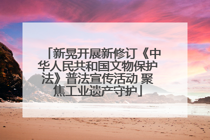 新晃开展新修订《中华人民共和国文物保护法》普法宣传活动 聚焦工业遗产守护