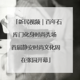 新民视频｜百年石库门化身时尚秀场 首届静安时尚文化周在张园开幕