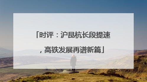 时评：沪昆杭长段提速，高铁发展再谱新篇