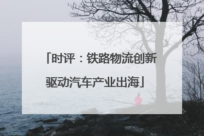 时评：铁路物流创新驱动汽车产业出海