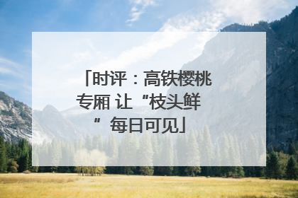 时评：高铁樱桃专厢 让“枝头鲜”每日可见