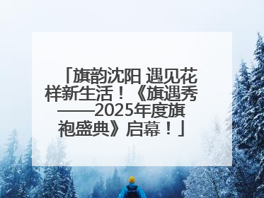 旗韵沈阳 遇见花样新生活！《旗遇秀——2025年度旗袍盛典》启幕！