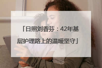 日照刘香芬：42年基层护理路上的温暖坚守