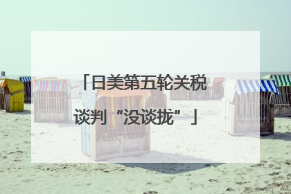 日美第五轮关税谈判“没谈拢”