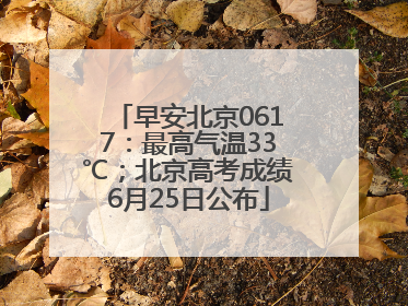 早安北京0617：最高气温33℃；北京高考成绩6月25日公布