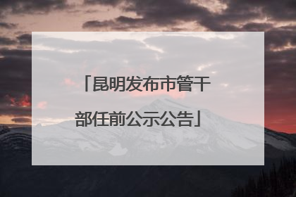 昆明发布市管干部任前公示公告