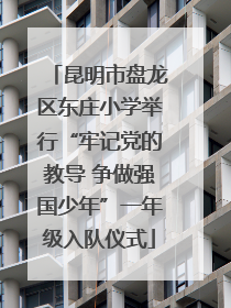昆明市盘龙区东庄小学举行“牢记党的教导 争做强国少年”一年级入队仪式