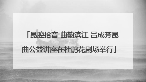 昆腔拾音 曲韵滨江 吕成芳昆曲公益讲座在杜鹃花剧场举行