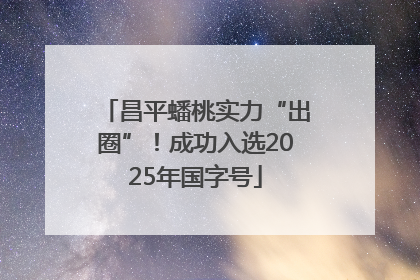 昌平蟠桃实力“出圈”！成功入选2025年国字号
