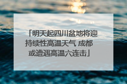 明天起四川盆地将迎持续性高温天气 成都或遭遇高温六连击