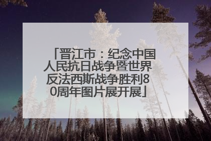 晋江市：纪念中国人民抗日战争暨世界反法西斯战争胜利80周年图片展开展