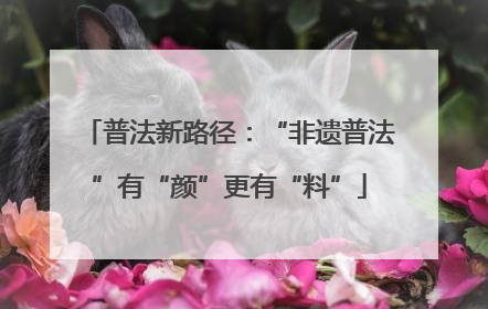 普法新路径：“非遗普法”有“颜”更有“料”