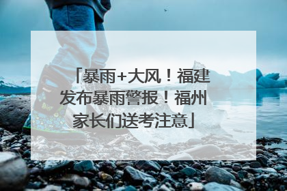 暴雨+大风！福建发布暴雨警报！福州家长们送考注意